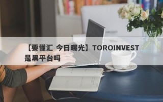 【要懂汇 今日曝光】TOROINVEST是黑平台吗
