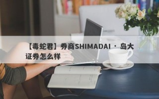 【毒蛇君】券商SHIMADAI · 岛大证券怎么样
