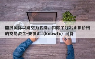 鼎展国际以跳空为名义，扣除了超出止损价格的交易资金-要懂汇（knowfx）问答