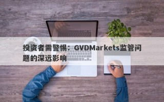 投资者需警惕：GVDMarkets监管问题的深远影响