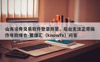 山海证券交易软件登录异常，后台无法正常操作导致爆仓-要懂汇（knowfx）问答