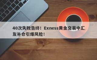 40次失败告终！Exness黄金交易中汇友补仓引爆风险！