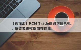 【真懂汇】KCM Trade遭遇信任危机，投资者维权指南在这里！