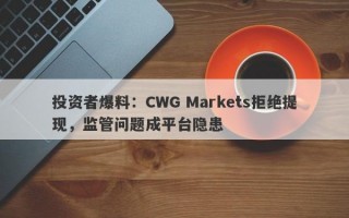 投资者爆料：CWG Markets拒绝提现，监管问题成平台隐患