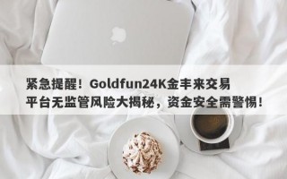 紧急提醒！Goldfun24K金丰来交易平台无监管风险大揭秘，资金安全需警惕！