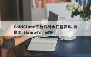 GoldStone平台的出金门槛高吗-要懂汇（knowfx）问答