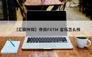 【汇圈神探】券商FXTM 富拓怎么样
