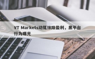 VT Markets动辄抹除盈利，黑平台行为曝光