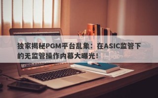 独家揭秘PGM平台乱象：在ASIC监管下的无监管操作内幕大曝光！