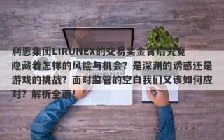 利惠集团LIRUNEX的交易奖金背后究竟隐藏着怎样的风险与机会？是深渊的诱惑还是游戏的挑战？面对监管的空白我们又该如何应对？解析全面！