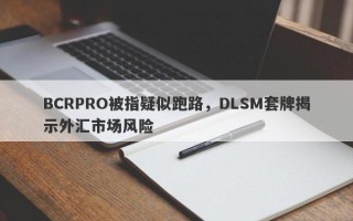 BCRPRO被指疑似跑路，DLSM套牌揭示外汇市场风险