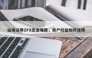 山海证券ZFX出金难题，用户权益如何保障