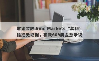 君诺金融Juno Markets“套利”指控无证据，扣款609美金惹争议