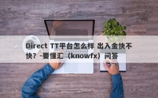 Direct TT平台怎么样 出入金快不快？-要懂汇（knowfx）问答