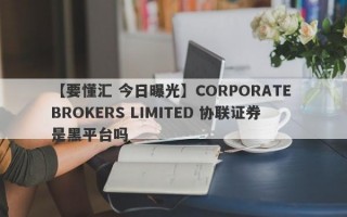 【要懂汇 今日曝光】CORPORATE BROKERS LIMITED 协联证券是黑平台吗
