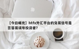 【今日曝光】htfx外汇平台的交易信号是否容易误导投资者？