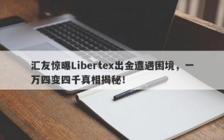 汇友惊曝Libertex出金遭遇困境，一万四变四千真相揭秘！