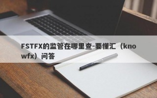 FSTFX的监管在哪里查-要懂汇（knowfx）问答