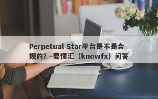 Perpetual Star平台是不是合规的？-要懂汇（knowfx）问答