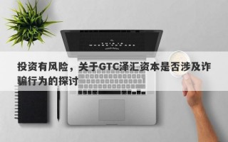 投资有风险，关于GTC泽汇资本是否涉及诈骗行为的探讨