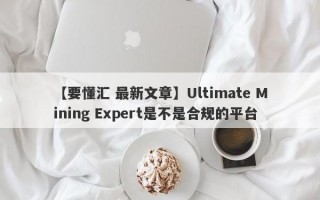 【要懂汇 最新文章】Ultimate Mining Expert是不是合规的平台
