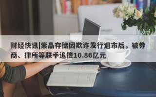 财经快讯|紫晶存储因欺诈发行退市后，被券商、律所等联手追偿10.86亿元