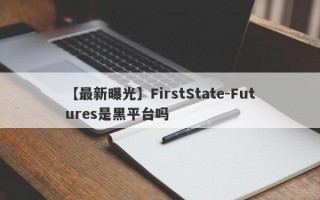 【最新曝光】FirstState-Futures是黑平台吗
