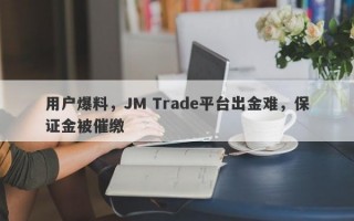 用户爆料，JM Trade平台出金难，保证金被催缴