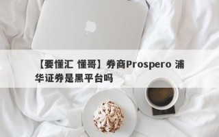 【要懂汇 懂哥】券商Prospero 浦华证券是黑平台吗
