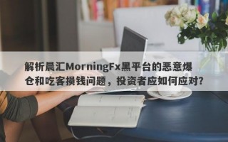 解析晨汇MorningFx黑平台的恶意爆仓和吃客损钱问题，投资者应如何应对？