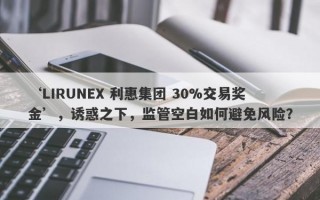 ‘LIRUNEX 利惠集团 30%交易奖金’，诱惑之下，监管空白如何避免风险？