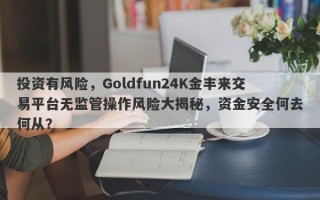 投资有风险，Goldfun24K金丰来交易平台无监管操作风险大揭秘，资金安全何去何从？