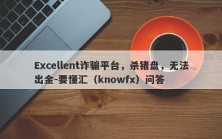 Excellent诈骗平台，杀猪盘，无法出金-要懂汇（knowfx）问答