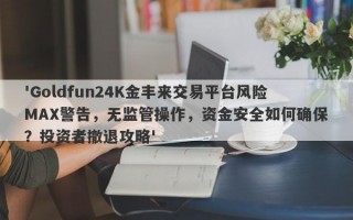 'Goldfun24K金丰来交易平台风险MAX警告，无监管操作，资金安全如何确保？投资者撤退攻略'