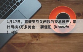 1月17日，嘉盛突然关闭我的交易账户，累计亏损3万多美金！-要懂汇（knowfx）问答