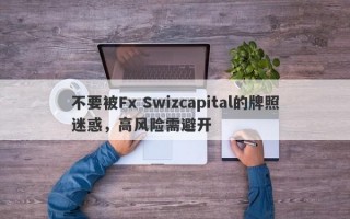 不要被Fx Swizcapital的牌照迷惑，高风险需避开