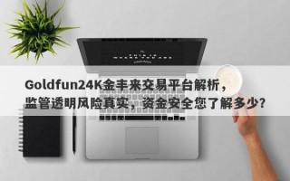 Goldfun24K金丰来交易平台解析，监管透明风险真实，资金安全您了解多少？