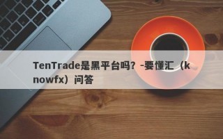 TenTrade是黑平台吗？-要懂汇（knowfx）问答