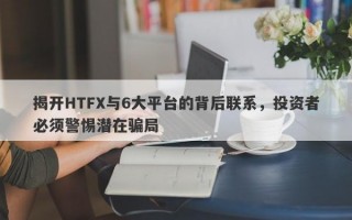 揭开HTFX与6大平台的背后联系，投资者必须警惕潜在骗局