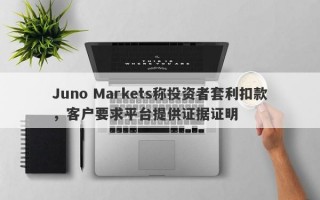 Juno Markets称投资者套利扣款，客户要求平台提供证据证明