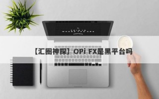 【汇圈神探】OPi FX是黑平台吗
