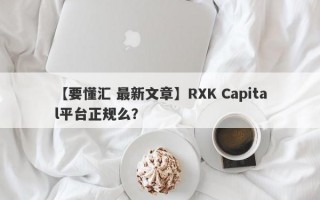 【要懂汇 最新文章】RXK Capital平台正规么？
