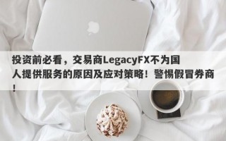 投资前必看，交易商LegacyFX不为国人提供服务的原因及应对策略！警惕假冒券商！