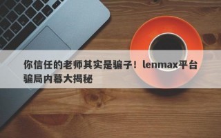 你信任的老师其实是骗子！lenmax平台骗局内幕大揭秘