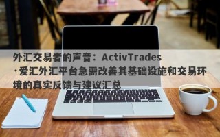 外汇交易者的声音：ActivTrades·爱汇外汇平台急需改善其基础设施和交易环境的真实反馈与建议汇总