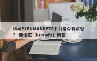 请问EXENMARKETS平台是否有监管？-要懂汇（knowfx）问答