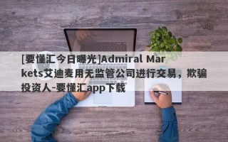 [要懂汇今日曝光]Admiral Markets艾迪麦用无监管公司进行交易，欺骗投资人-要懂汇app下载