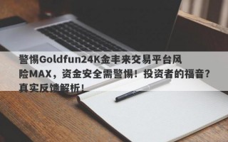 警惕Goldfun24K金丰来交易平台风险MAX，资金安全需警惕！投资者的福音？真实反馈解析！