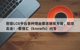 假冒LCG平台各种理由要求继续充值，阻挠出金！-要懂汇（knowfx）问答