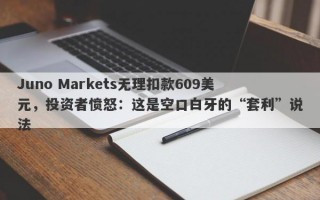 Juno Markets无理扣款609美元，投资者愤怒：这是空口白牙的“套利”说法